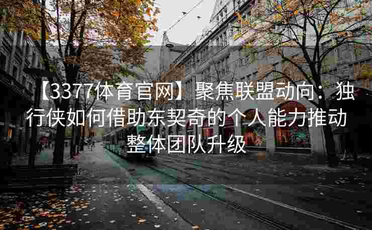 【3377体育官网】聚焦联盟动向：独行侠如何借助东契奇的个人能力推动整体团队升级