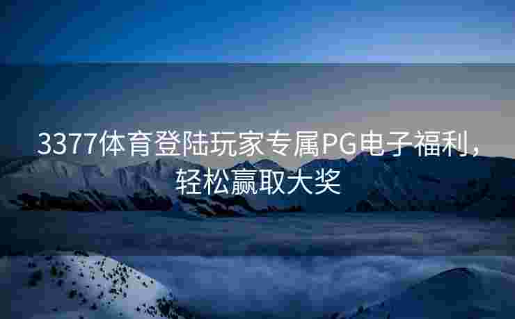 3377体育登陆玩家专属PG电子福利，轻松赢取大奖