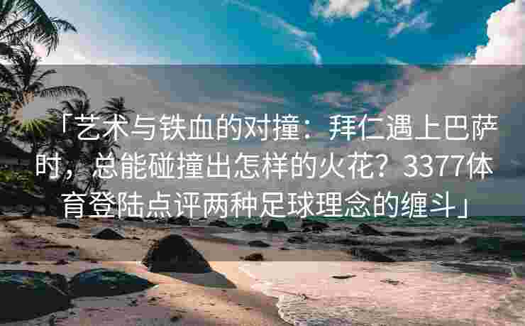 「艺术与铁血的对撞：拜仁遇上巴萨时，总能碰撞出怎样的火花？3377体育登陆点评两种足球理念的缠斗」