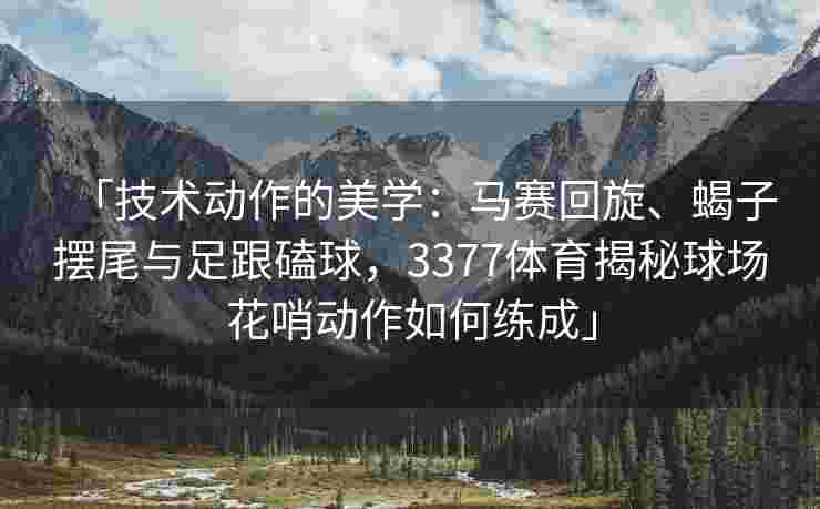 「技术动作的美学：马赛回旋、蝎子摆尾与足跟磕球，3377体育揭秘球场花哨动作如何练成」