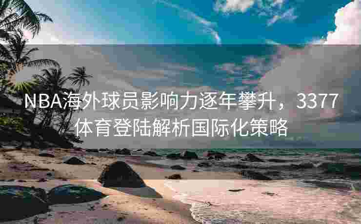 NBA海外球员影响力逐年攀升，3377体育登陆解析国际化策略
