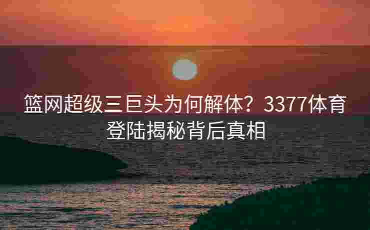 篮网超级三巨头为何解体？3377体育登陆揭秘背后真相