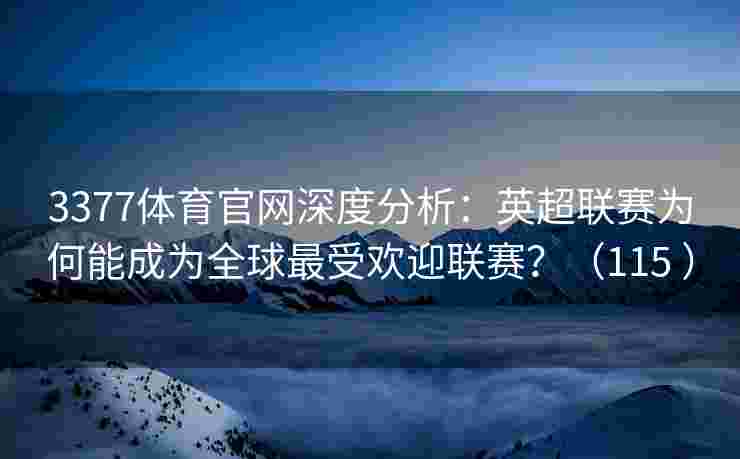 3377体育官网深度分析：英超联赛为何能成为全球最受欢迎联赛？（115 ）