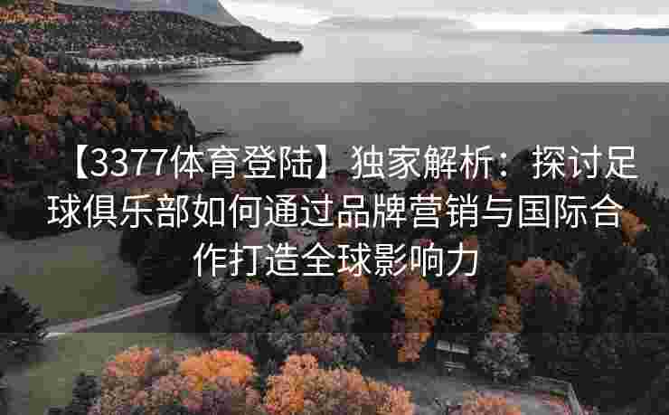 【3377体育登陆】独家解析：探讨足球俱乐部如何通过品牌营销与国际合作打造全球影响力