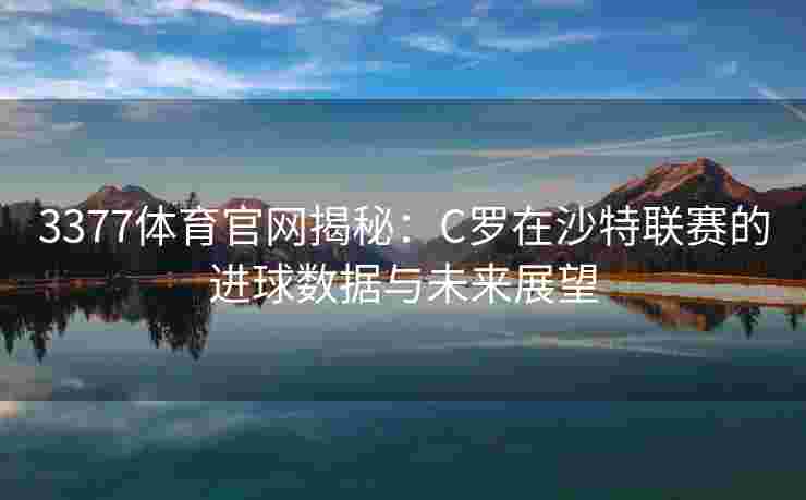 3377体育官网揭秘：C罗在沙特联赛的进球数据与未来展望