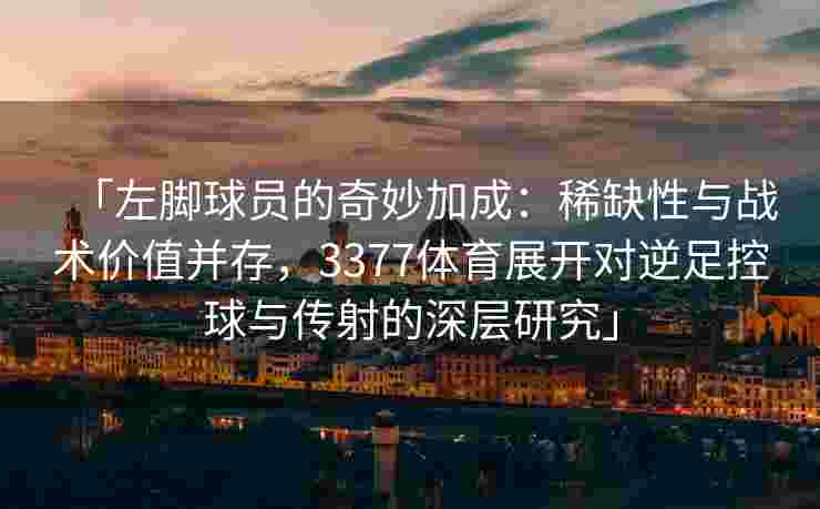 「左脚球员的奇妙加成：稀缺性与战术价值并存，3377体育展开对逆足控球与传射的深层研究」