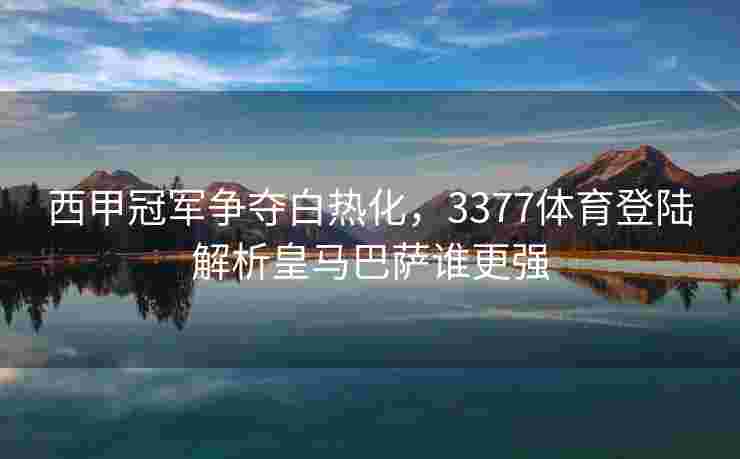 西甲冠军争夺白热化，3377体育登陆解析皇马巴萨谁更强