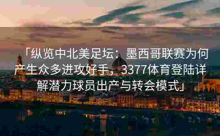 「纵览中北美足坛：墨西哥联赛为何产生众多进攻好手，3377体育登陆详解潜力球员出产与转会模式」