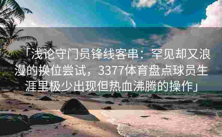 「浅论守门员锋线客串：罕见却又浪漫的换位尝试，3377体育盘点球员生涯里极少出现但热血沸腾的操作」