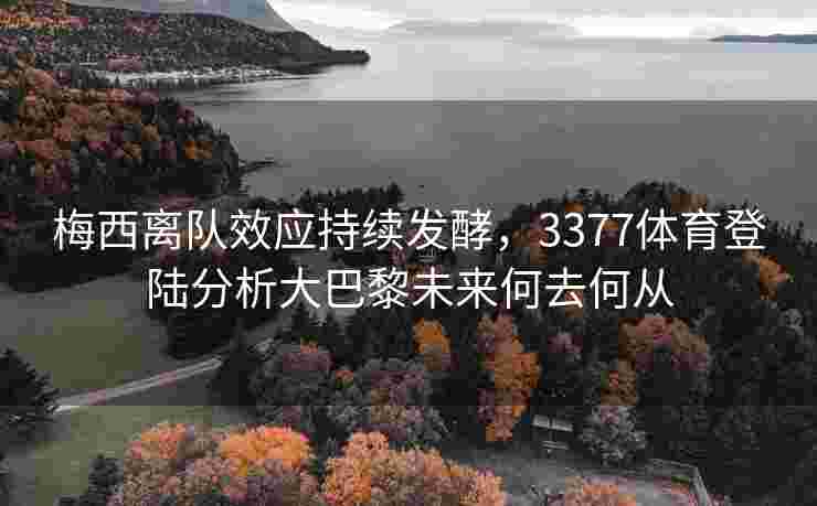 梅西离队效应持续发酵，3377体育登陆分析大巴黎未来何去何从