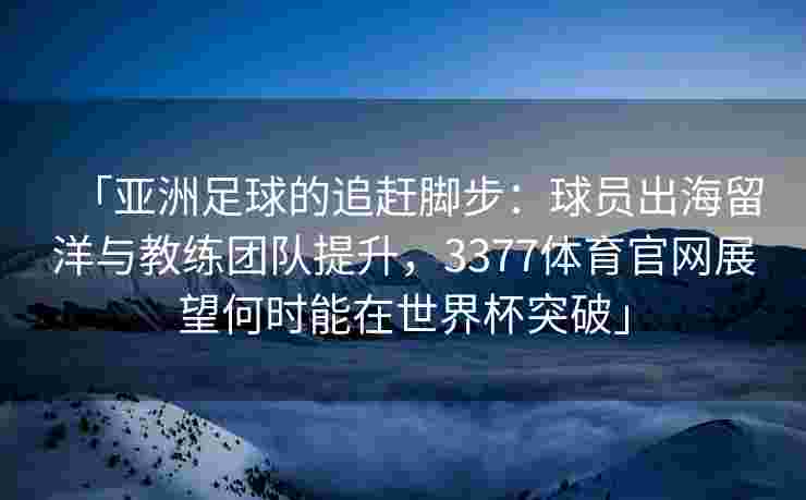 「亚洲足球的追赶脚步：球员出海留洋与教练团队提升，3377体育官网展望何时能在世界杯突破」