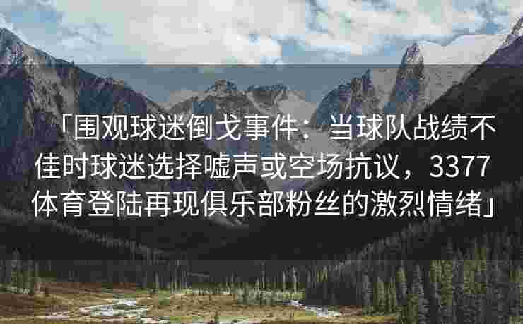 「围观球迷倒戈事件：当球队战绩不佳时球迷选择嘘声或空场抗议，3377体育登陆再现俱乐部粉丝的激烈情绪」