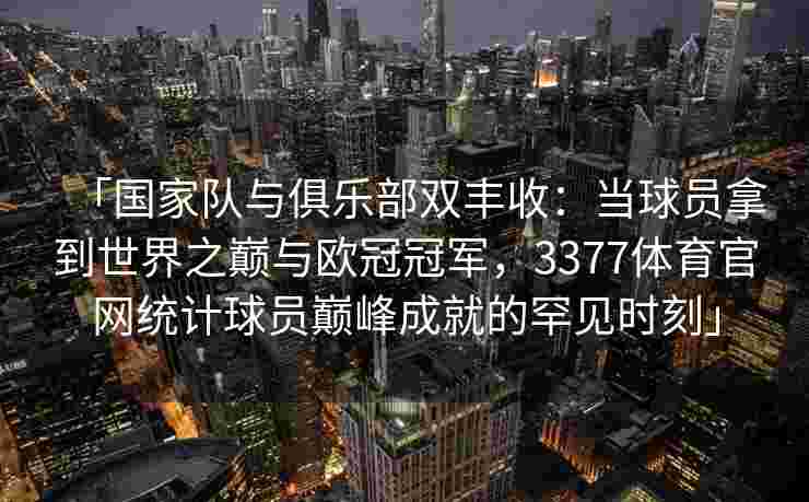 「国家队与俱乐部双丰收：当球员拿到世界之巅与欧冠冠军，3377体育官网统计球员巅峰成就的罕见时刻」
