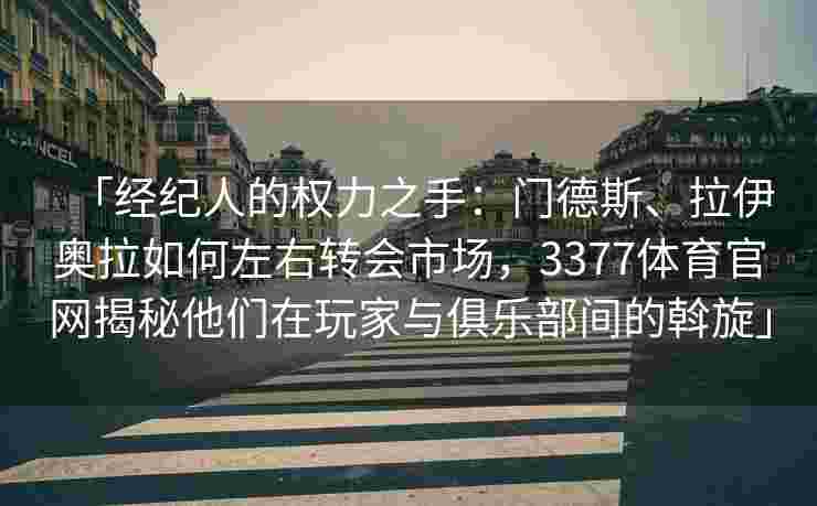「经纪人的权力之手：门德斯、拉伊奥拉如何左右转会市场，3377体育官网揭秘他们在玩家与俱乐部间的斡旋」