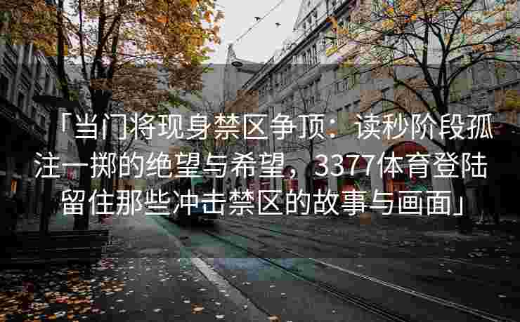 「当门将现身禁区争顶：读秒阶段孤注一掷的绝望与希望，3377体育登陆留住那些冲击禁区的故事与画面」
