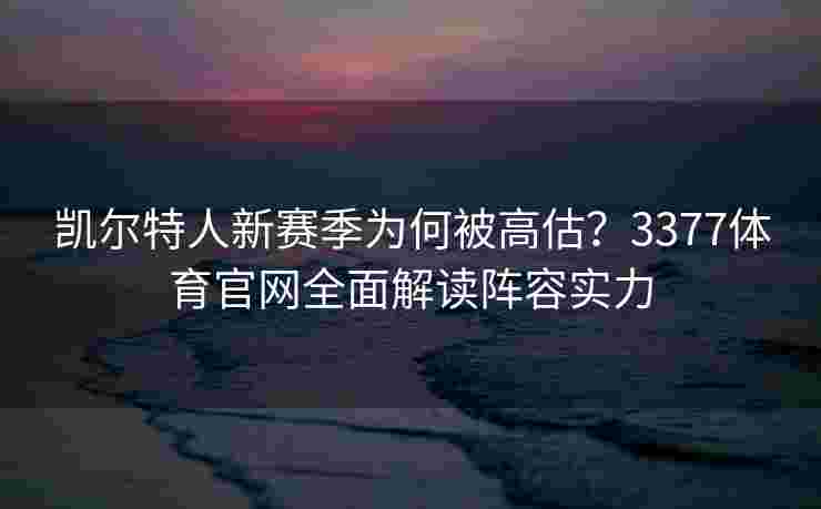 凯尔特人新赛季为何被高估？3377体育官网全面解读阵容实力