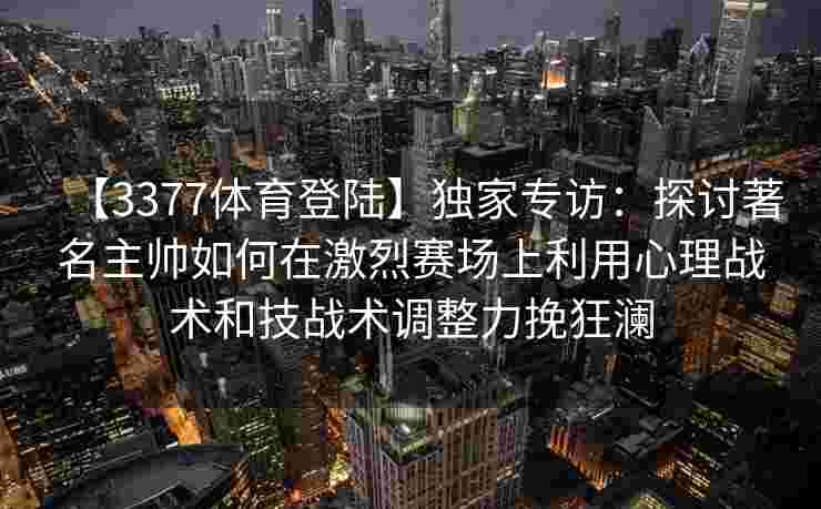 【3377体育登陆】独家专访：探讨著名主帅如何在激烈赛场上利用心理战术和技战术调整力挽狂澜