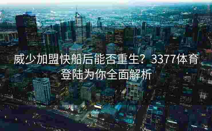 威少加盟快船后能否重生？3377体育登陆为你全面解析