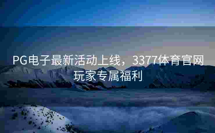 PG电子最新活动上线，3377体育官网玩家专属福利