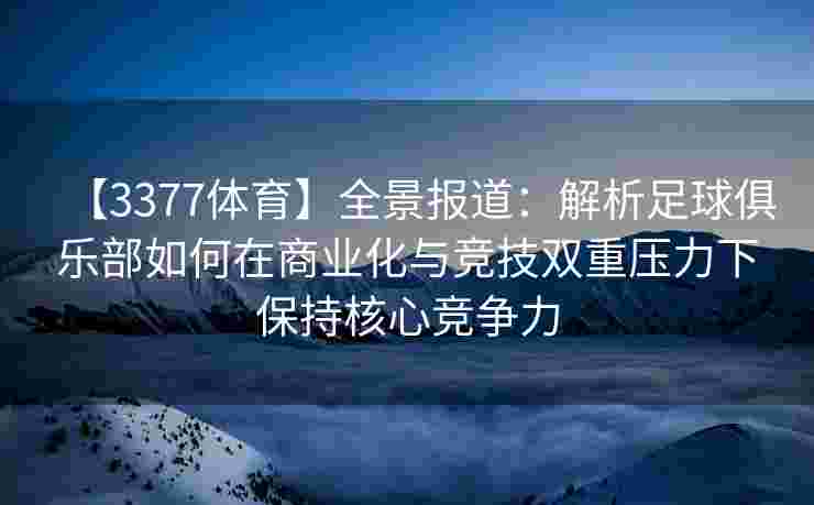 【3377体育】全景报道：解析足球俱乐部如何在商业化与竞技双重压力下保持核心竞争力