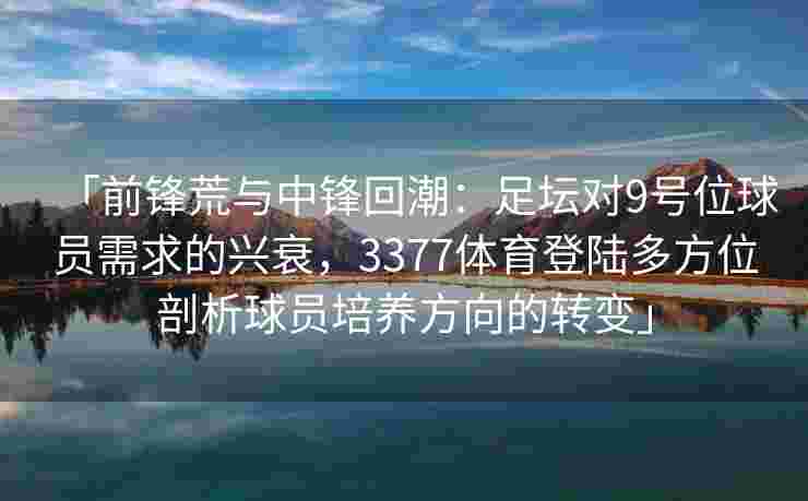 「前锋荒与中锋回潮：足坛对9号位球员需求的兴衰，3377体育登陆多方位剖析球员培养方向的转变」