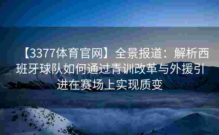 【3377体育官网】全景报道：解析西班牙球队如何通过青训改革与外援引进在赛场上实现质变