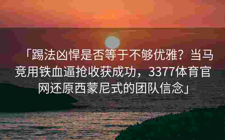 「踢法凶悍是否等于不够优雅？当马竞用铁血逼抢收获成功，3377体育官网还原西蒙尼式的团队信念」