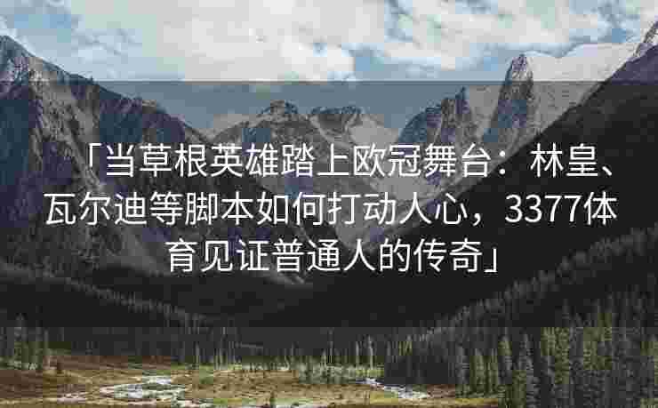 「当草根英雄踏上欧冠舞台：林皇、瓦尔迪等脚本如何打动人心，3377体育见证普通人的传奇」