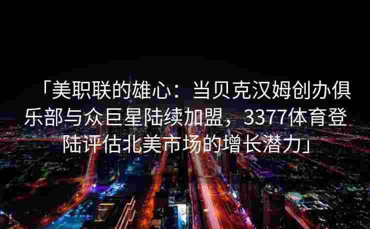 「美职联的雄心：当贝克汉姆创办俱乐部与众巨星陆续加盟，3377体育登陆评估北美市场的增长潜力」