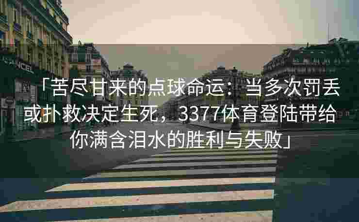 「苦尽甘来的点球命运：当多次罚丢或扑救决定生死，3377体育登陆带给你满含泪水的胜利与失败」