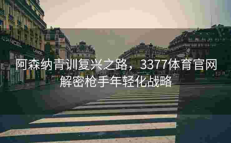 阿森纳青训复兴之路，3377体育官网解密枪手年轻化战略