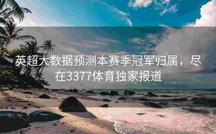 英超大数据预测本赛季冠军归属，尽在3377体育独家报道
