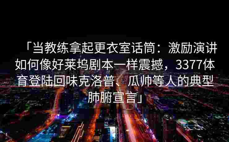 「当教练拿起更衣室话筒：激励演讲如何像好莱坞剧本一样震撼，3377体育登陆回味克洛普、瓜帅等人的典型肺腑宣言」