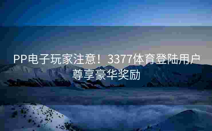 PP电子玩家注意！3377体育登陆用户尊享豪华奖励