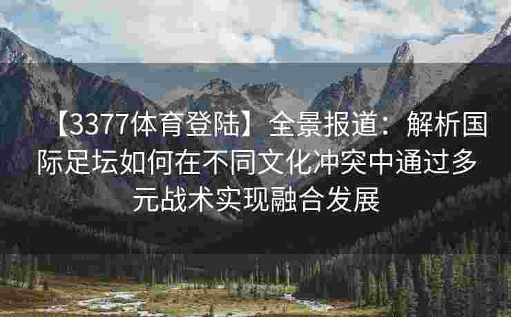 【3377体育登陆】全景报道：解析国际足坛如何在不同文化冲突中通过多元战术实现融合发展