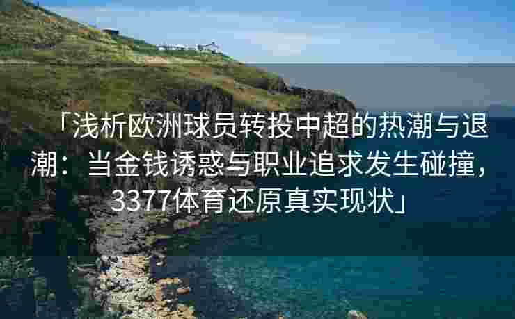 「浅析欧洲球员转投中超的热潮与退潮：当金钱诱惑与职业追求发生碰撞，3377体育还原真实现状」