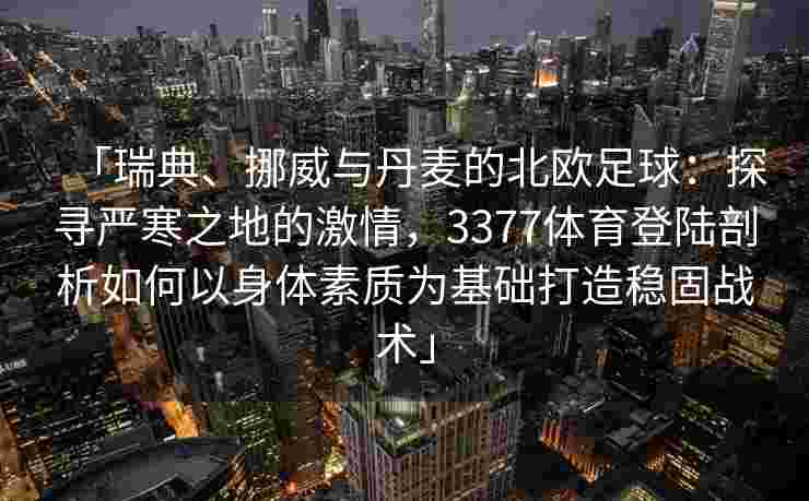 「瑞典、挪威与丹麦的北欧足球：探寻严寒之地的激情，3377体育登陆剖析如何以身体素质为基础打造稳固战术」