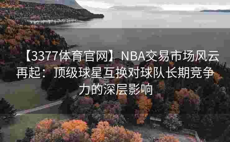 【3377体育官网】NBA交易市场风云再起：顶级球星互换对球队长期竞争力的深层影响