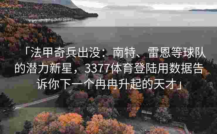 「法甲奇兵出没：南特、雷恩等球队的潜力新星，3377体育登陆用数据告诉你下一个冉冉升起的天才」