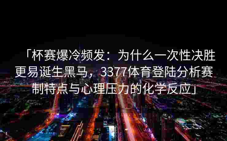 「杯赛爆冷频发：为什么一次性决胜更易诞生黑马，3377体育登陆分析赛制特点与心理压力的化学反应」