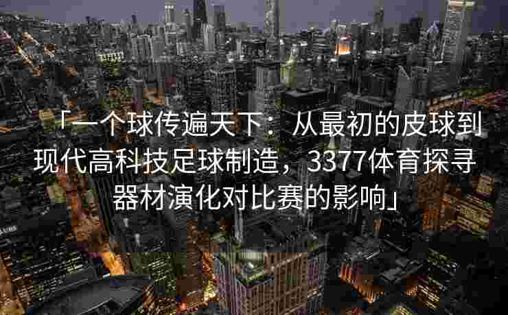 「一个球传遍天下：从最初的皮球到现代高科技足球制造，3377体育探寻器材演化对比赛的影响」
