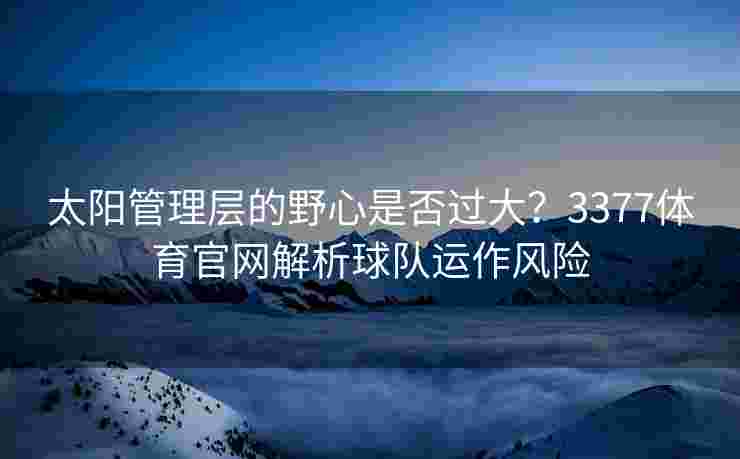 太阳管理层的野心是否过大？3377体育官网解析球队运作风险