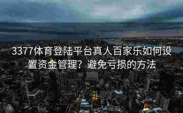 3377体育登陆平台真人百家乐如何设置资金管理？避免亏损的方法