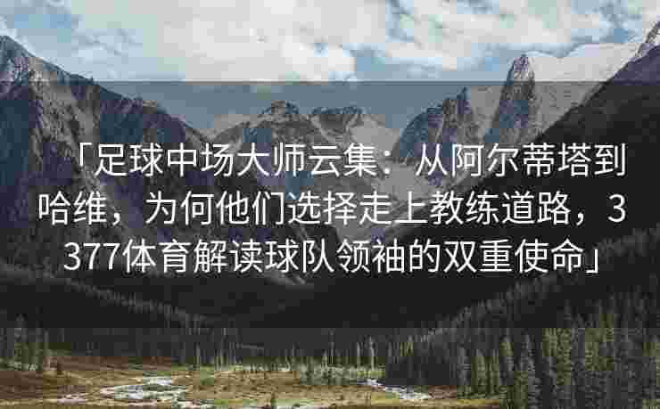 「足球中场大师云集：从阿尔蒂塔到哈维，为何他们选择走上教练道路，3377体育解读球队领袖的双重使命」