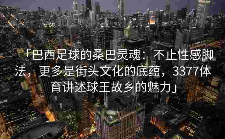 「巴西足球的桑巴灵魂：不止性感脚法，更多是街头文化的底蕴，3377体育讲述球王故乡的魅力」