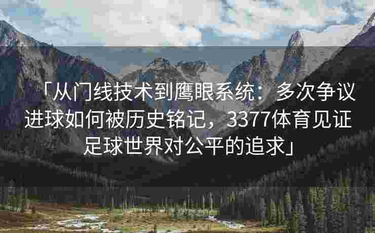 「从门线技术到鹰眼系统：多次争议进球如何被历史铭记，3377体育见证足球世界对公平的追求」