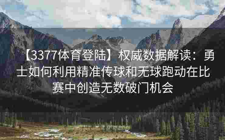 【3377体育登陆】权威数据解读：勇士如何利用精准传球和无球跑动在比赛中创造无数破门机会