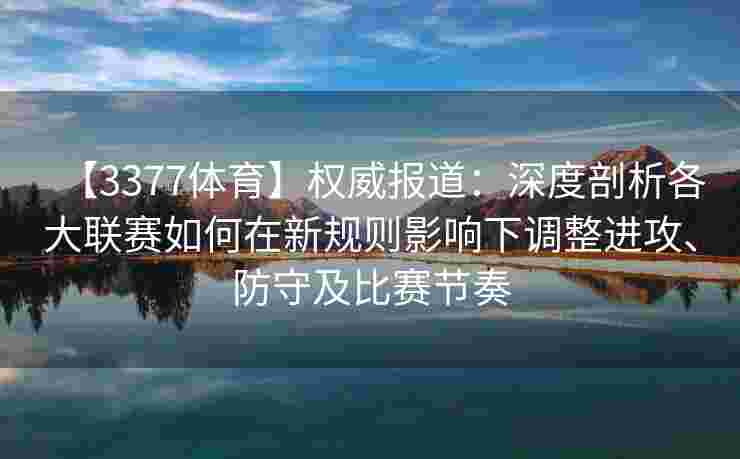 【3377体育】权威报道：深度剖析各大联赛如何在新规则影响下调整进攻、防守及比赛节奏