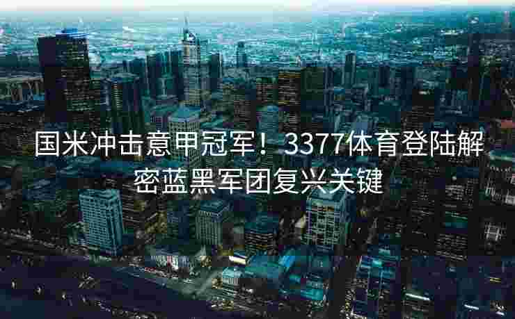 国米冲击意甲冠军！3377体育登陆解密蓝黑军团复兴关键