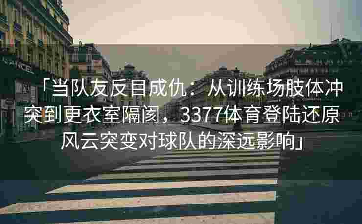 「当队友反目成仇：从训练场肢体冲突到更衣室隔阂，3377体育登陆还原风云突变对球队的深远影响」